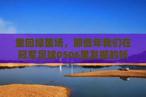 重回绿茵场，那些年我们在冠军足球0506里发掘的妖人青春