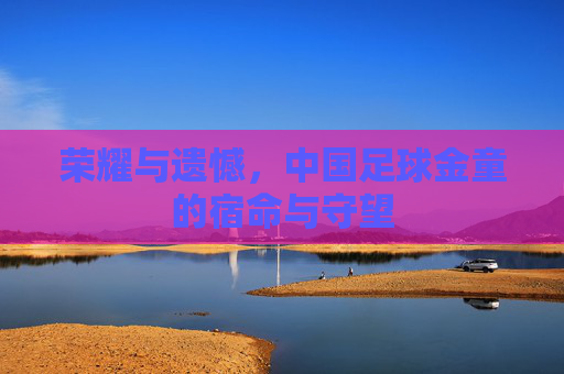荣耀与遗憾，中国足球金童的宿命与守望