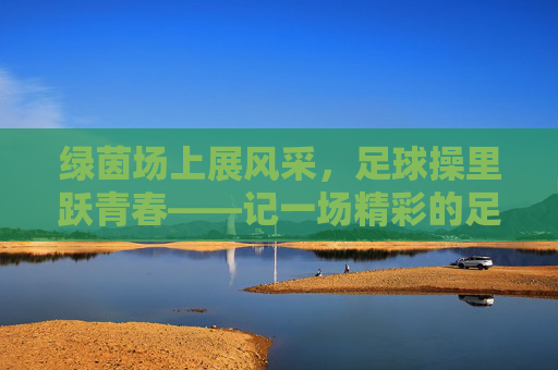 绿茵场上展风采，足球操里跃青春——记一场精彩的足球课间操比赛