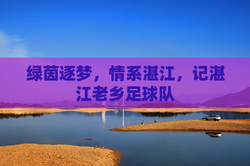 绿茵逐梦，情系湛江，记湛江老乡足球队