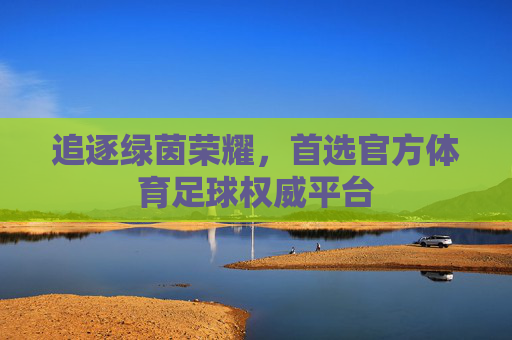 追逐绿茵荣耀，首选官方体育足球权威平台