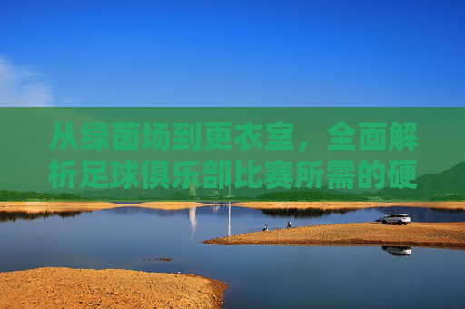 从绿茵场到更衣室，全面解析足球俱乐部比赛所需的硬性条件