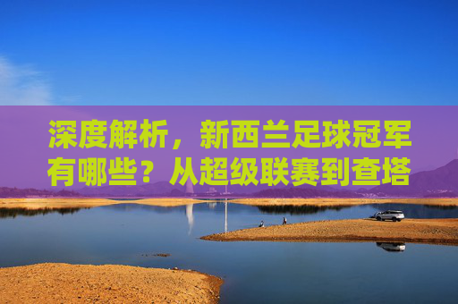 深度解析，新西兰足球冠军有哪些？从超级联赛到查塔姆杯的荣耀时刻