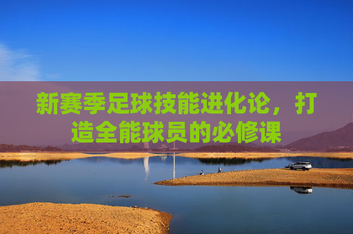 新赛季足球技能进化论，打造全能球员的必修课