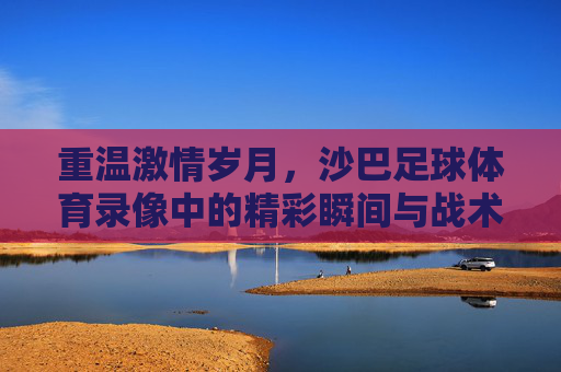 重温激情岁月，沙巴足球体育录像中的精彩瞬间与战术博弈