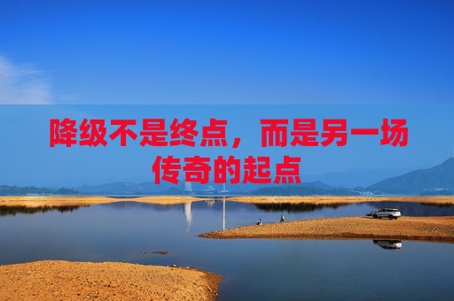 降级不是终点，而是另一场传奇的起点