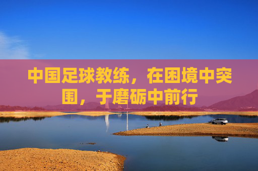 中国足球教练，在困境中突围，于磨砺中前行