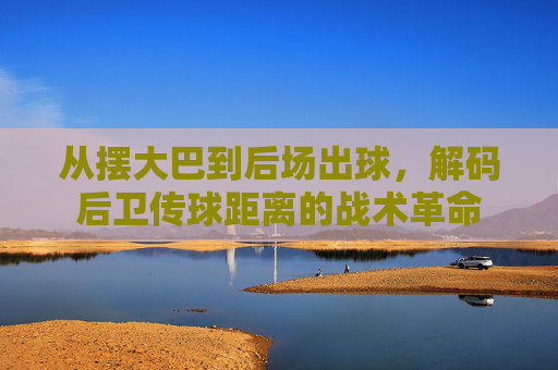 从摆大巴到后场出球，解码后卫传球距离的战术革命