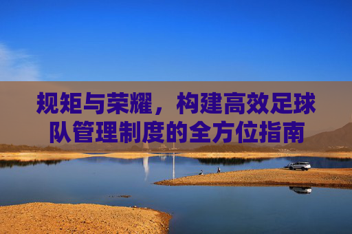 规矩与荣耀，构建高效足球队管理制度的全方位指南