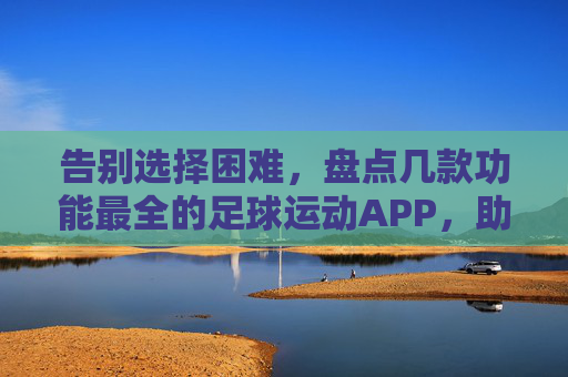 告别选择困难，盘点几款功能最全的足球运动APP，助你随时随地享受绿茵激情
