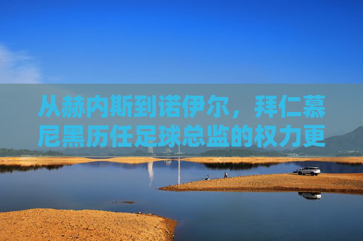 从赫内斯到诺伊尔，拜仁慕尼黑历任足球总监的权力更迭与俱乐部进化史