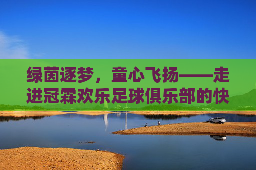 绿茵逐梦,童心飞扬——走进冠霖欢乐足球俱乐部的快乐世界