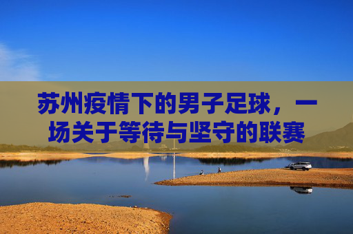 苏州疫情下的男子足球，一场关于等待与坚守的联赛