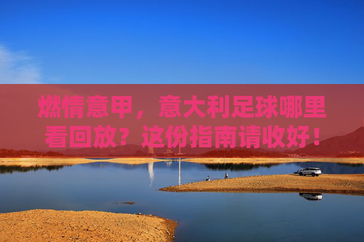 燃情意甲，意大利足球哪里看回放？这份指南请收好！