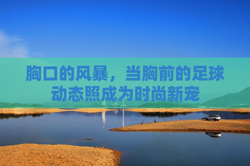 胸口的风暴，当胸前的足球动态照成为时尚新宠