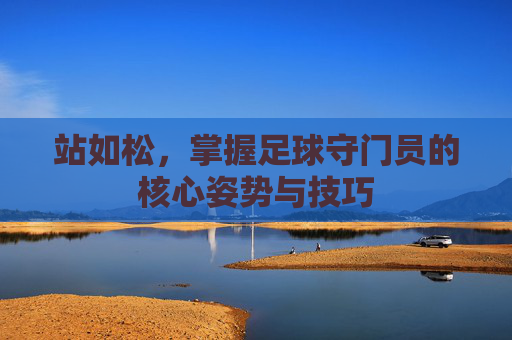站如松，掌握足球守门员的核心姿势与技巧