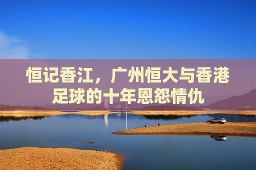 恒记香江，广州恒大与香港足球的十年恩怨情仇