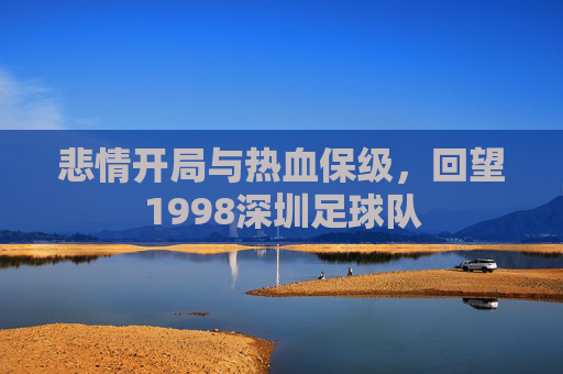 悲情开局与热血保级，回望1998深圳足球队