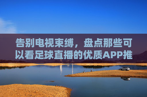 告别电视束缚,盘点那些可以看足球直播的优质APP推荐