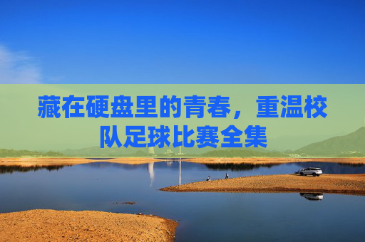 藏在硬盘里的青春,重温校队足球比赛全集