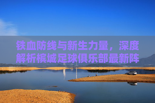 铁血防线与新生力量，深度解析槟城足球俱乐部最新阵容