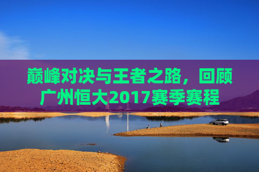 巅峰对决与王者之路，回顾广州恒大2017赛季赛程