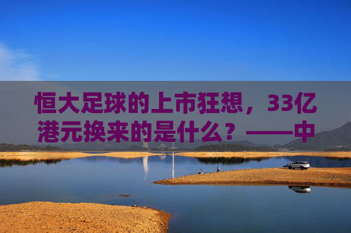 恒大足球的上市狂想，33亿港元换来的是什么？——中国足球俱乐部资本化之路全解析