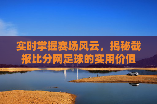 实时掌握赛场风云，揭秘截报比分网足球的实用价值