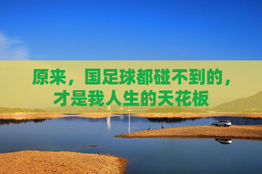 原来，国足球都碰不到的，才是我人生的天花板