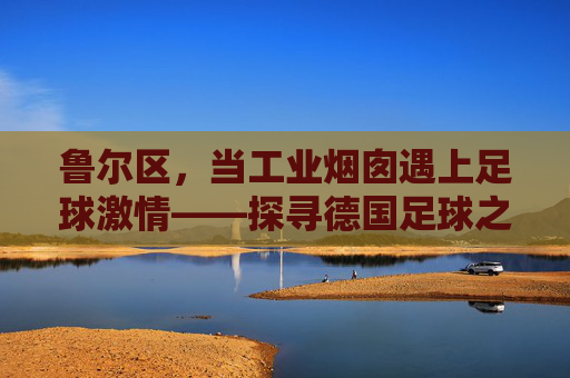 鲁尔区，当工业烟囱遇上足球激情——探寻德国足球之乡的传奇
