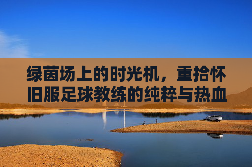 绿茵场上的时光机，重拾怀旧服足球教练的纯粹与热血
