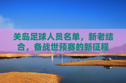 关岛足球人员名单,新老结合,备战世预赛的新征程