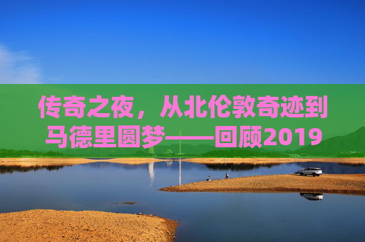 传奇之夜，从北伦敦奇迹到马德里圆梦——回顾2019赛季欧冠
