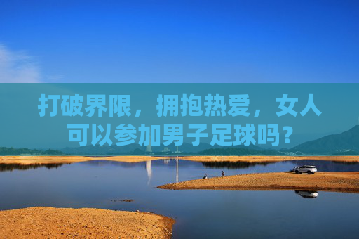打破界限，拥抱热爱，女人可以参加男子足球吗？