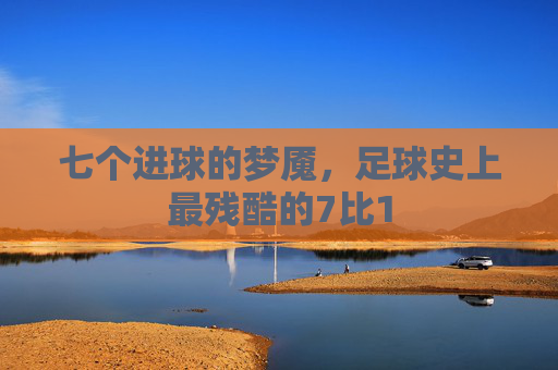 七个进球的梦魇，足球史上最残酷的7比1