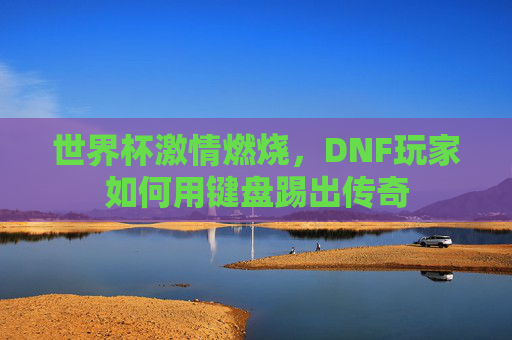 世界杯激情燃烧,DNF玩家如何用键盘踢出传奇