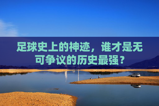 足球史上的神迹，谁才是无可争议的历史最强？