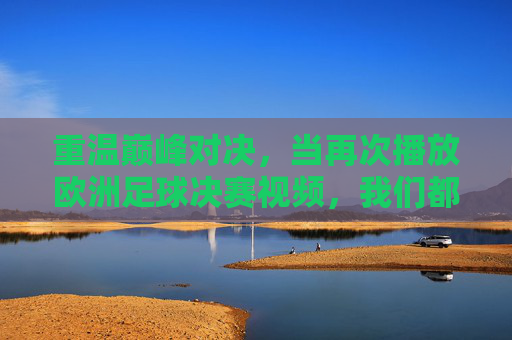 重温巅峰对决，当再次播放欧洲足球决赛视频，我们都在寻找什么？