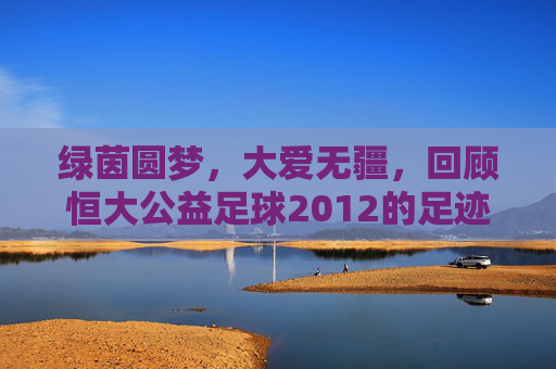 绿茵圆梦,大爱无疆,回顾恒大公益足球2012的足迹