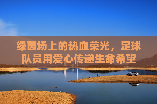 绿茵场上的热血荣光，足球队员用爱心传递生命希望