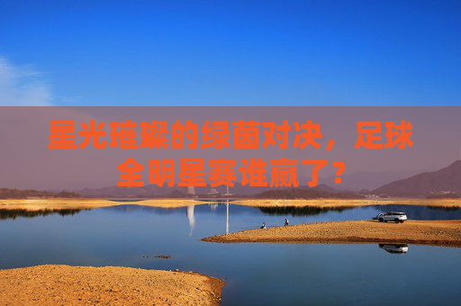 星光璀璨的绿茵对决，足球全明星赛谁赢了？