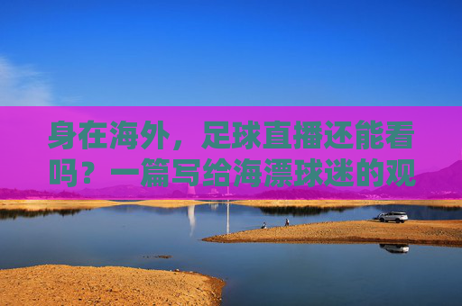 身在海外,足球直播还能看吗?一篇写给海漂球迷的观赛指南