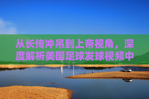 从长传冲吊到上帝视角,深度解析美国足球发球视频中的技术流变革