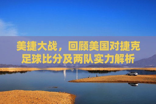 美捷大战，回顾美国对捷克足球比分及两队实力解析