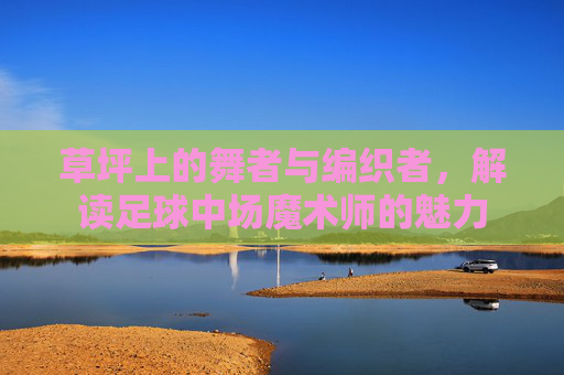 草坪上的舞者与编织者,解读足球中场魔术师的魅力