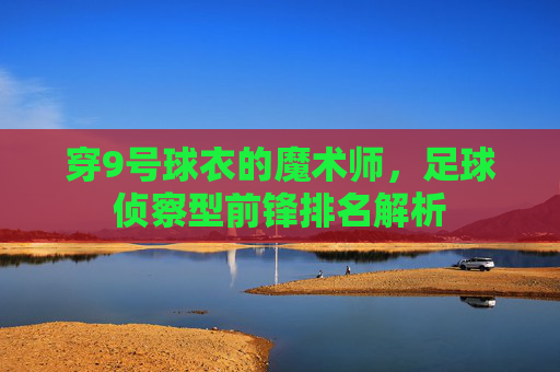穿9号球衣的魔术师，足球侦察型前锋排名解析
