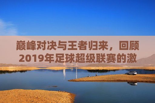 巅峰对决与王者归来，回顾2019年足球超级联赛的激情岁月