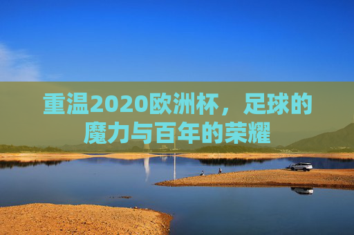 重温2020欧洲杯，足球的魔力与百年的荣耀