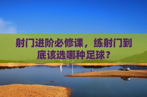 射门进阶必修课，练射门到底该选哪种足球？