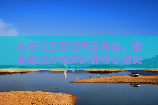 从传控王朝到青春风暴，盘点西班牙足球队的核心成员